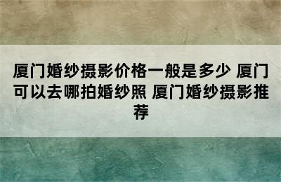 厦门婚纱摄影价格一般是多少 厦门可以去哪拍婚纱照 厦门婚纱摄影推荐